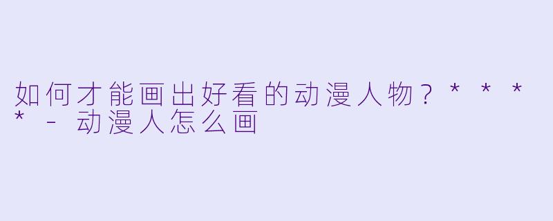 如何才能画出好看的动漫人物？****-动漫人怎么画