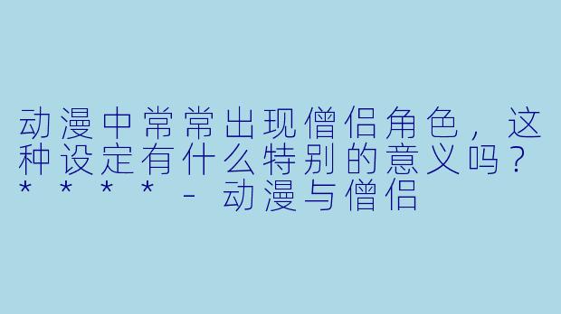 动漫中常常出现僧侣角色，这种设定有什么特别的意义吗？****-动漫与僧侣