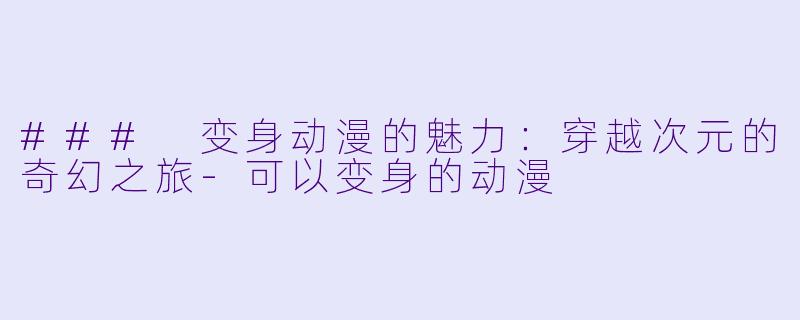### 变身动漫的魅力：穿越次元的奇幻之旅-可以变身的动漫
