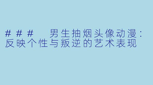 ### 男生抽烟头像动漫：反映个性与叛逆的艺术表现