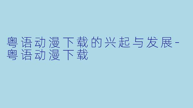 粤语动漫下载的兴起与发展-粤语动漫下载