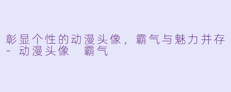 彰显个性的动漫头像，霸气与魅力并存-动漫头像 霸气