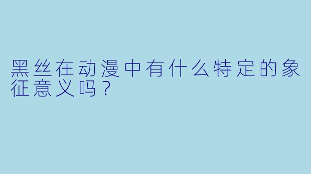黑丝在动漫中有什么特定的象征意义吗？