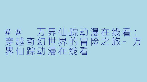 ## 万界仙踪动漫在线看：穿越奇幻世界的冒险之旅-万界仙踪动漫在线看
