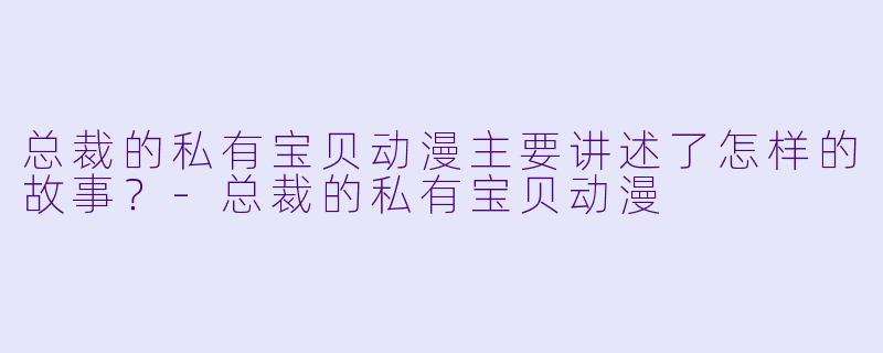 总裁的私有宝贝动漫主要讲述了怎样的故事？-总裁的私有宝贝动漫