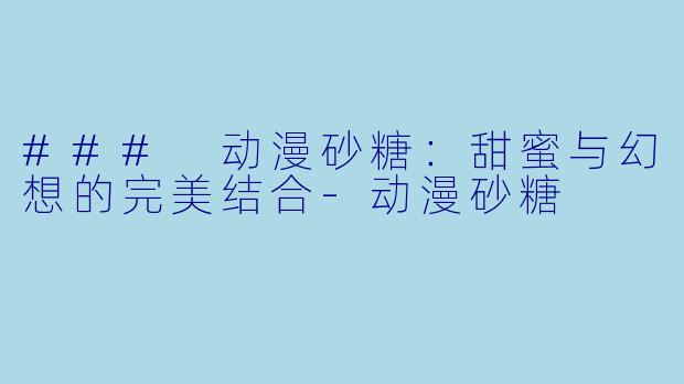 ### 动漫砂糖：甜蜜与幻想的完美结合-动漫砂糖