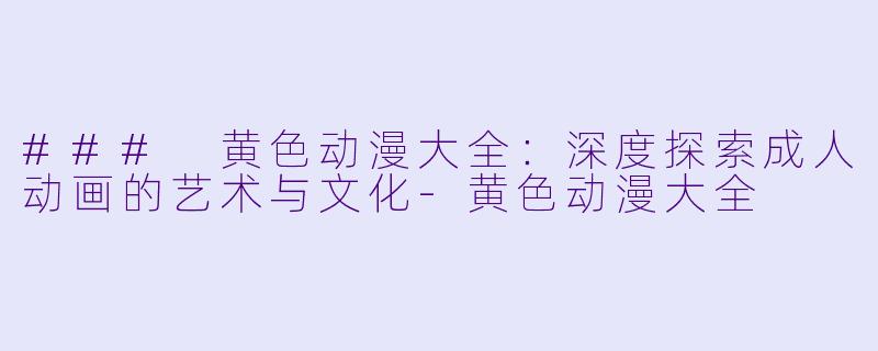 ### 黄色动漫大全：深度探索成人动画的艺术与文化-黄色动漫大全