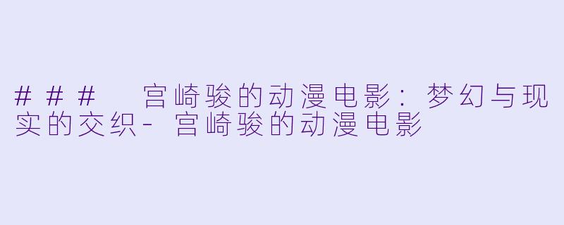 ### 宫崎骏的动漫电影：梦幻与现实的交织-宫崎骏的动漫电影