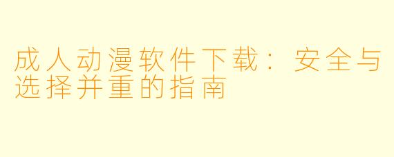 成人动漫软件下载：安全与选择并重的指南