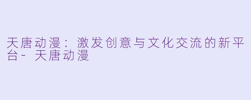 天唐动漫：激发创意与文化交流的新平台-天唐动漫