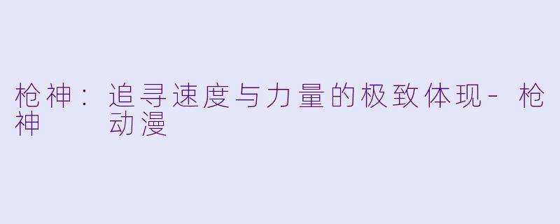 枪神：追寻速度与力量的极致体现-枪神  动漫