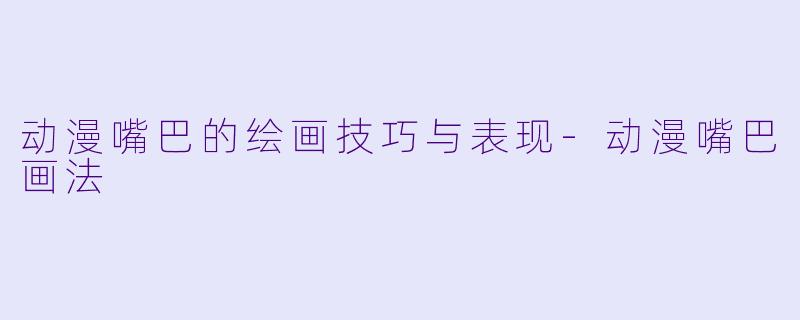 动漫嘴巴的绘画技巧与表现-动漫嘴巴画法