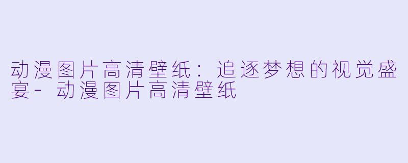 动漫图片高清壁纸：追逐梦想的视觉盛宴-动漫图片高清壁纸