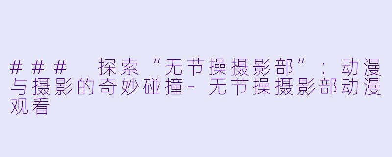 ### 探索“无节操摄影部”：动漫与摄影的奇妙碰撞-无节操摄影部动漫观看