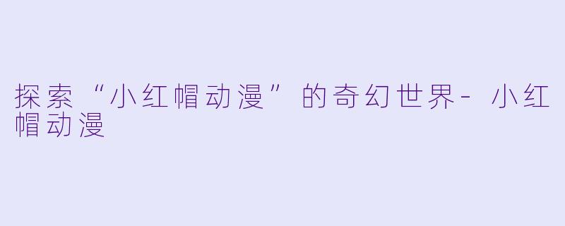 探索“小红帽动漫”的奇幻世界-小红帽动漫