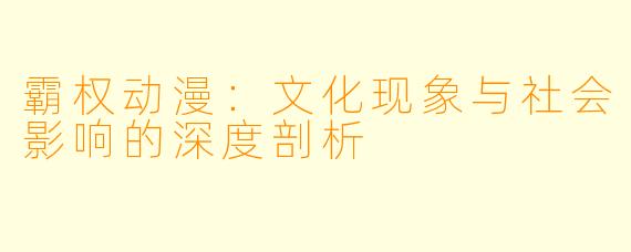 霸权动漫：文化现象与社会影响的深度剖析