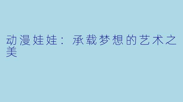 动漫娃娃：承载梦想的艺术之美