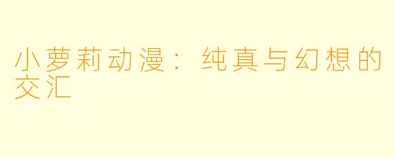 小萝莉动漫：纯真与幻想的交汇