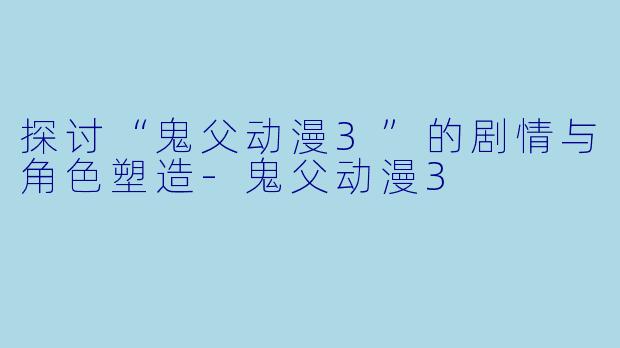 探讨“鬼父动漫3”的剧情与角色塑造-鬼父动漫3