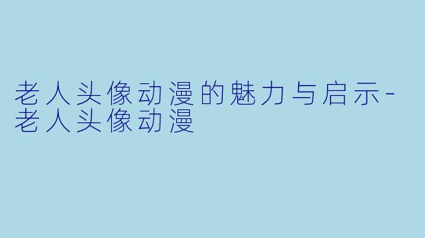 老人头像动漫的魅力与启示-老人头像动漫