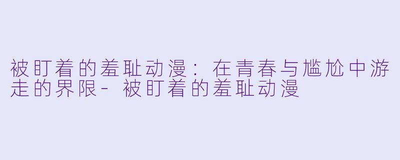 被盯着的羞耻动漫：在青春与尴尬中游走的界限