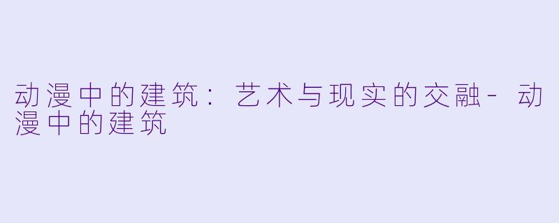 动漫中的建筑：艺术与现实的交融-动漫中的建筑