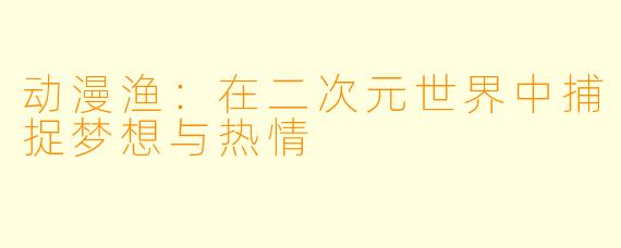 动漫渔：在二次元世界中捕捉梦想与热情