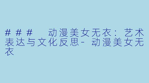 ### 动漫美女无衣：艺术表达与文化反思-动漫美女无衣