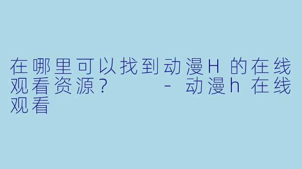 在哪里可以找到动漫H的在线观看资源？  