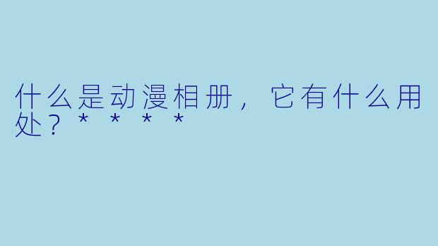 什么是动漫相册，它有什么用处？****