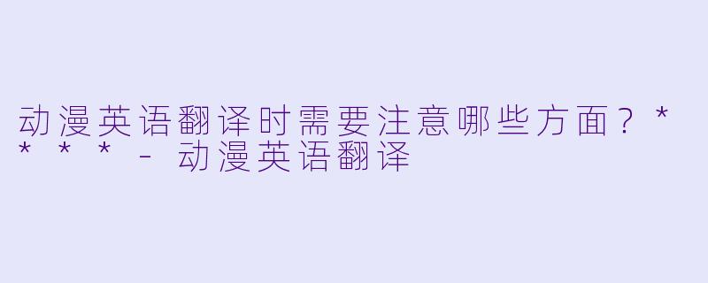 动漫英语翻译时需要注意哪些方面？****-动漫英语翻译