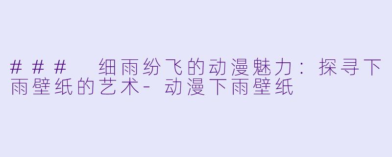 ### 细雨纷飞的动漫魅力：探寻下雨壁纸的艺术-动漫下雨壁纸