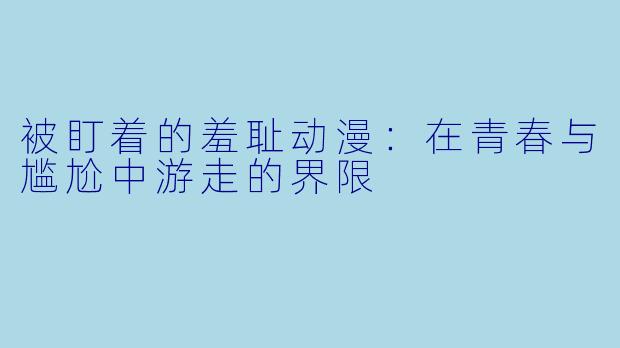 被盯着的羞耻动漫：在青春与尴尬中游走的界限