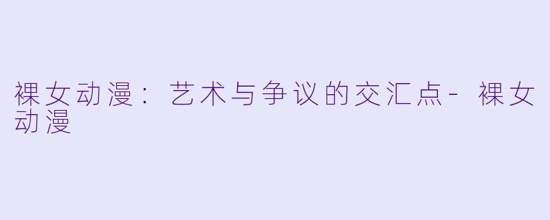 裸女动漫：艺术与争议的交汇点-裸女动漫