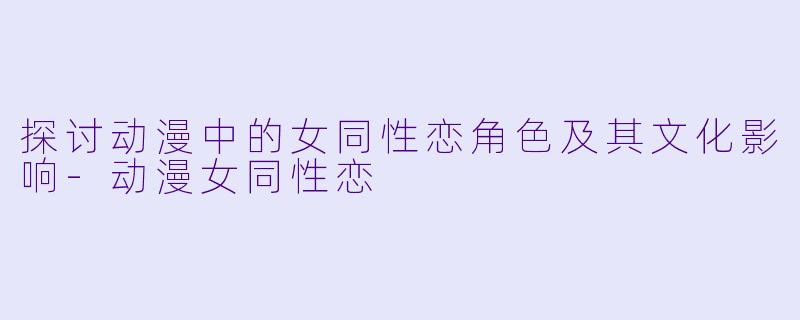 探讨动漫中的女同性恋角色及其文化影响-动漫女同性恋
