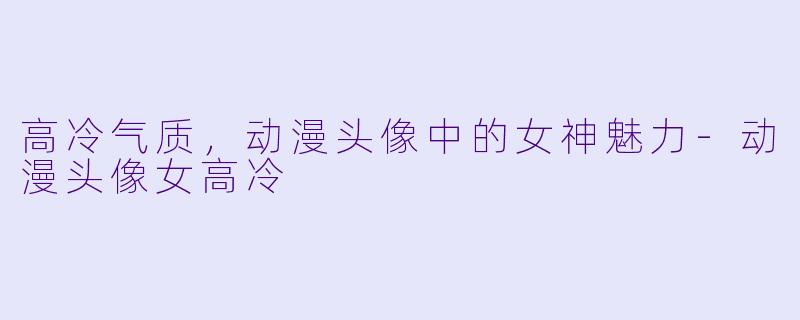 高冷气质，动漫头像中的女神魅力-动漫头像女高冷