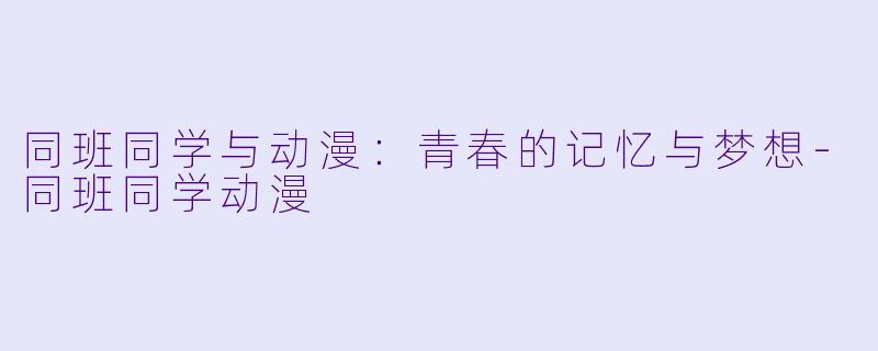 同班同学与动漫：青春的记忆与梦想-同班同学动漫