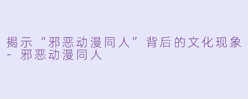 揭示“邪恶动漫同人”背后的文化现象-邪恶动漫同人