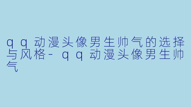 qq动漫头像男生帅气的选择与风格-qq动漫头像男生帅气