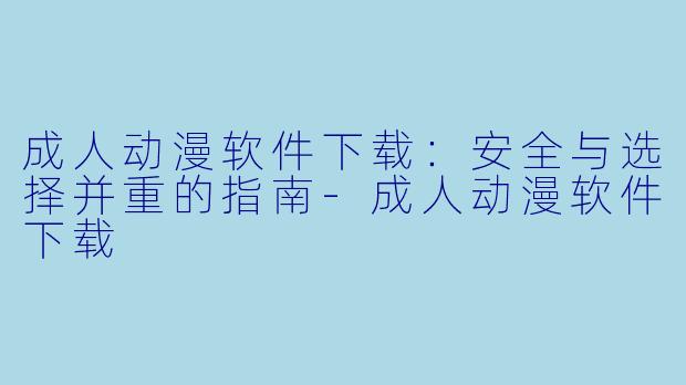 成人动漫软件下载：安全与选择并重的指南-成人动漫软件下载