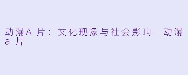 动漫A片：文化现象与社会影响-动漫a片