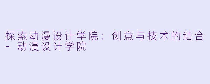 探索动漫设计学院：创意与技术的结合-动漫设计学院