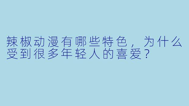 辣椒动漫有哪些特色，为什么受到很多年轻人的喜爱？