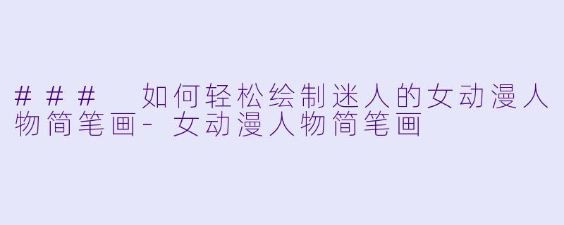 ### 如何轻松绘制迷人的女动漫人物简笔画-女动漫人物简笔画