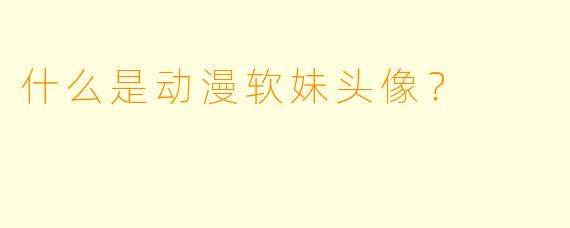 什么是动漫软妹头像？