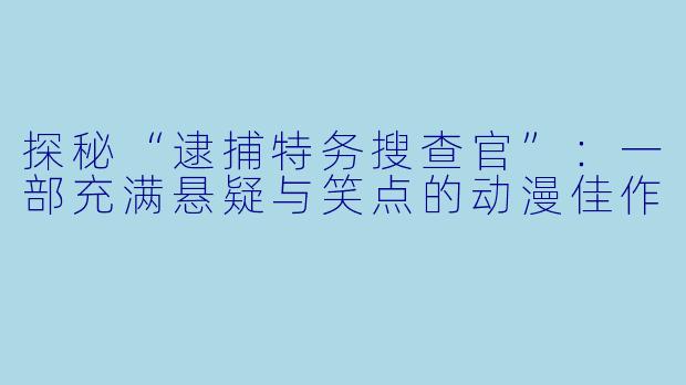 探秘“逮捕特务搜查官”:一部充满悬疑与笑点的动漫佳作