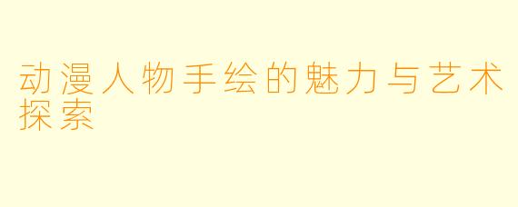 动漫人物手绘的魅力与艺术探索