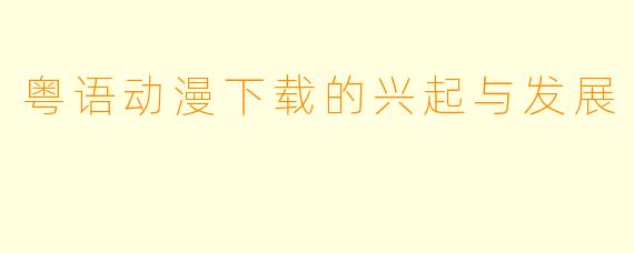 粤语动漫下载的兴起与发展
