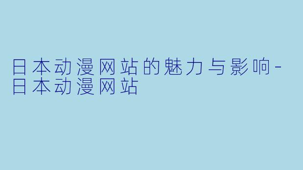 日本动漫网站的魅力与影响-日本动漫网站