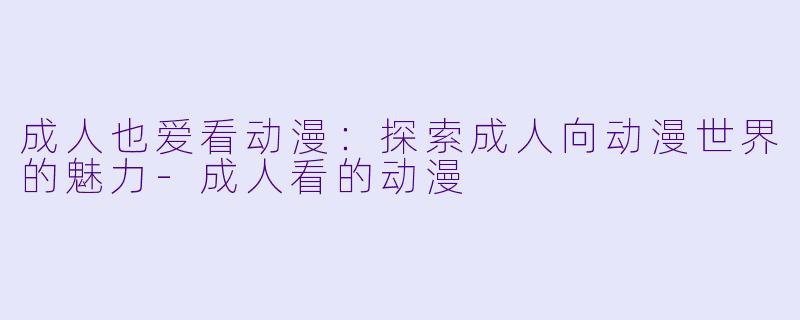 成人也爱看动漫：探索成人向动漫世界的魅力-成人看的动漫